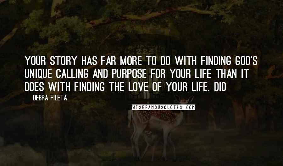 Debra Fileta Quotes: your story has far more to do with finding God's unique calling and purpose for your life than it does with finding the love of your life. Did