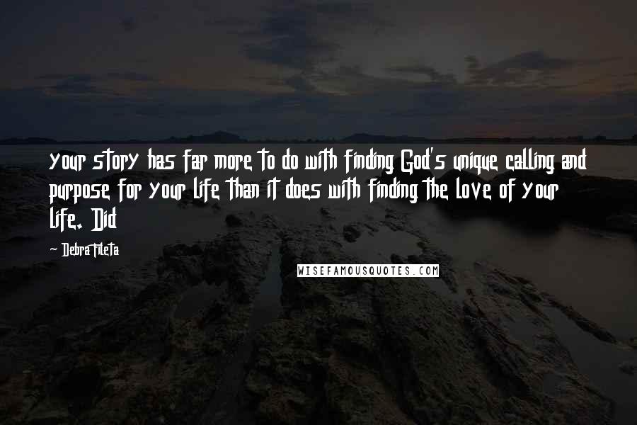 Debra Fileta Quotes: your story has far more to do with finding God's unique calling and purpose for your life than it does with finding the love of your life. Did