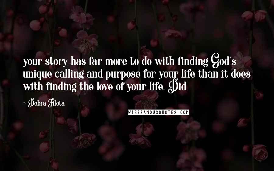 Debra Fileta Quotes: your story has far more to do with finding God's unique calling and purpose for your life than it does with finding the love of your life. Did