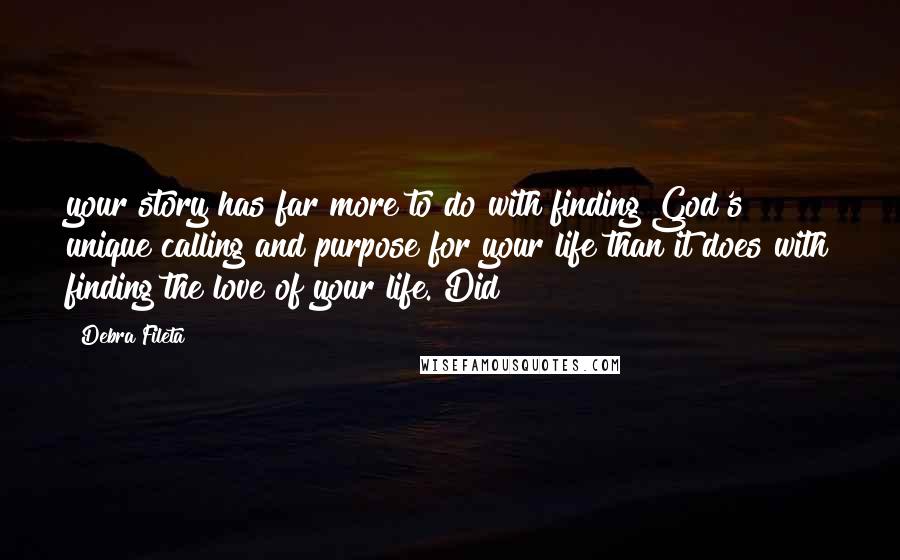 Debra Fileta Quotes: your story has far more to do with finding God's unique calling and purpose for your life than it does with finding the love of your life. Did