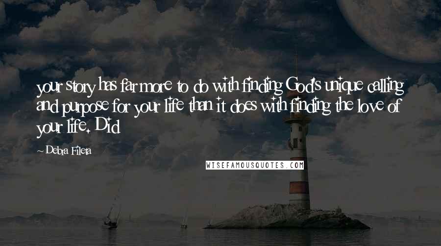 Debra Fileta Quotes: your story has far more to do with finding God's unique calling and purpose for your life than it does with finding the love of your life. Did