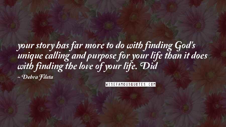 Debra Fileta Quotes: your story has far more to do with finding God's unique calling and purpose for your life than it does with finding the love of your life. Did