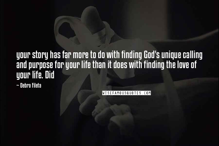 Debra Fileta Quotes: your story has far more to do with finding God's unique calling and purpose for your life than it does with finding the love of your life. Did