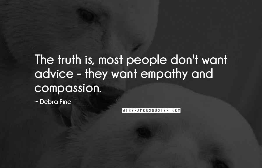 Debra Fine Quotes: The truth is, most people don't want advice - they want empathy and compassion.