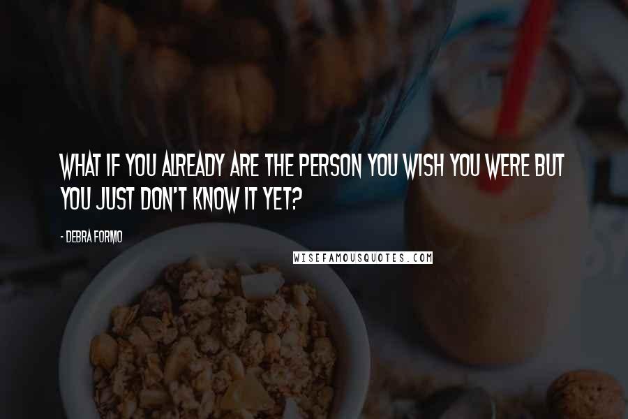 Debra Formo Quotes: What if you already are the person you wish you were but you just don't know it yet?