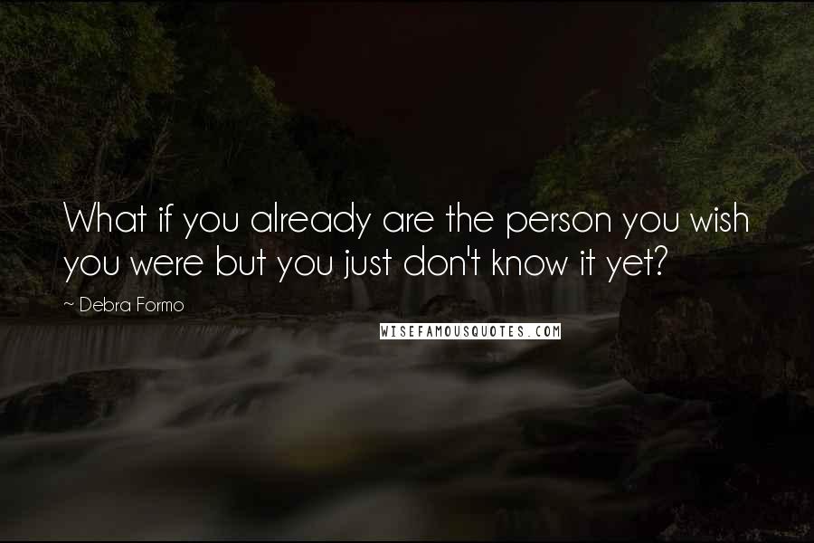 Debra Formo Quotes: What if you already are the person you wish you were but you just don't know it yet?
