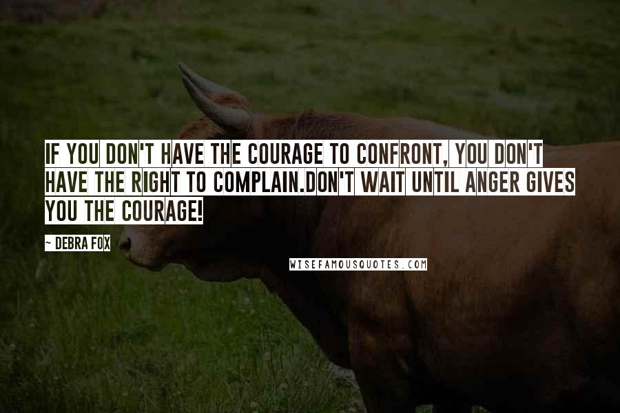 Debra Fox Quotes: If you don't have the courage to confront, you don't have the right to complain.Don't wait until anger gives you the courage!