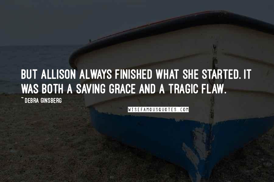 Debra Ginsberg Quotes: But Allison always finished what she started. It was both a saving grace and a tragic flaw.