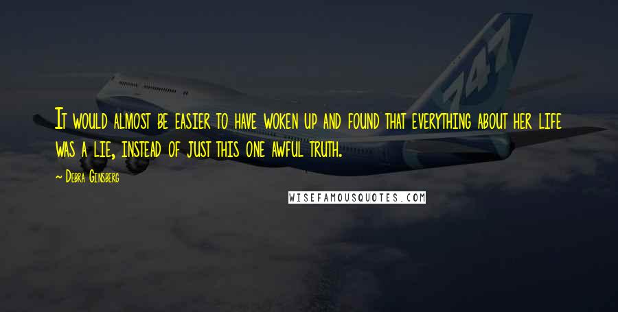 Debra Ginsberg Quotes: It would almost be easier to have woken up and found that everything about her life was a lie, instead of just this one awful truth.