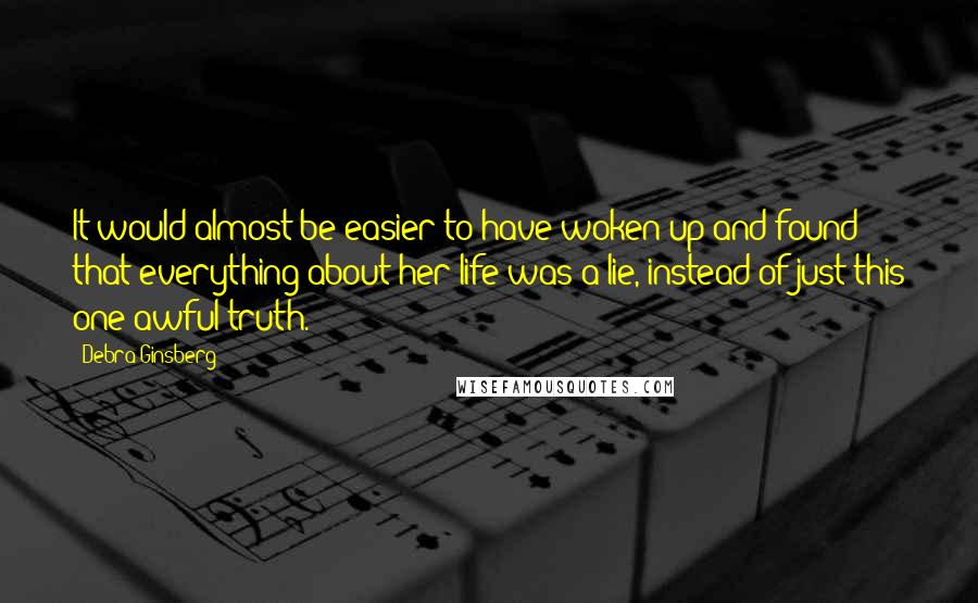 Debra Ginsberg Quotes: It would almost be easier to have woken up and found that everything about her life was a lie, instead of just this one awful truth.