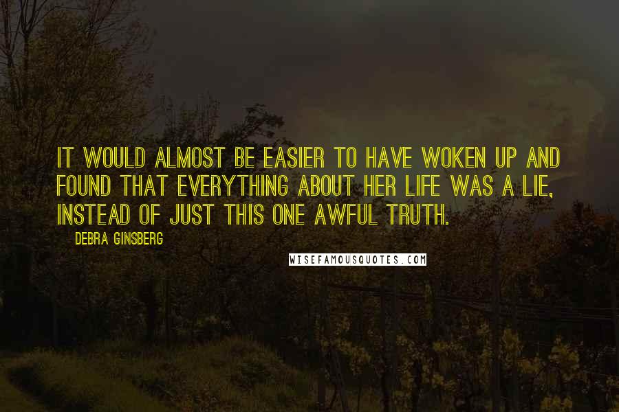 Debra Ginsberg Quotes: It would almost be easier to have woken up and found that everything about her life was a lie, instead of just this one awful truth.