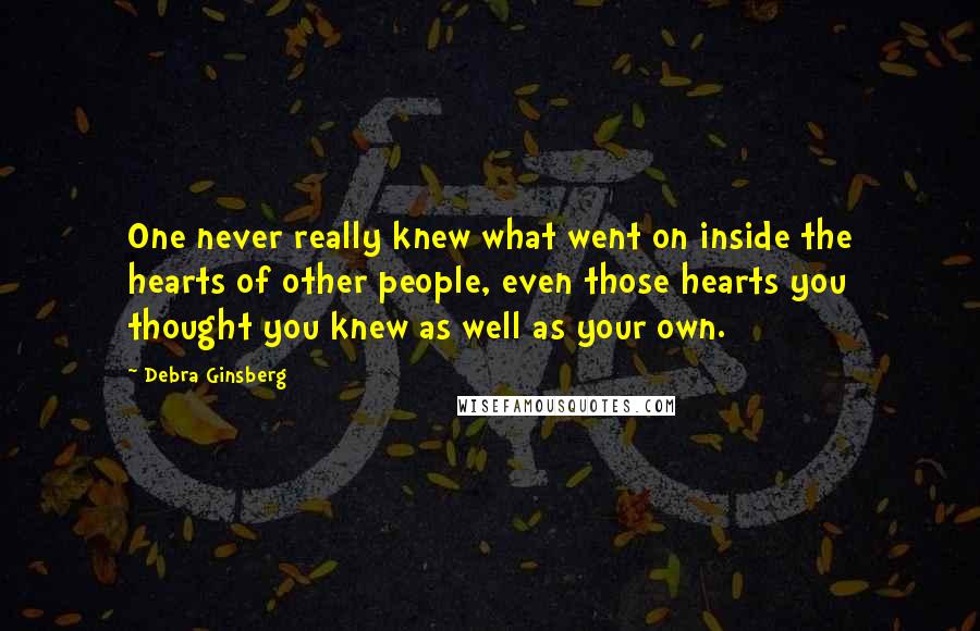 Debra Ginsberg Quotes: One never really knew what went on inside the hearts of other people, even those hearts you thought you knew as well as your own.