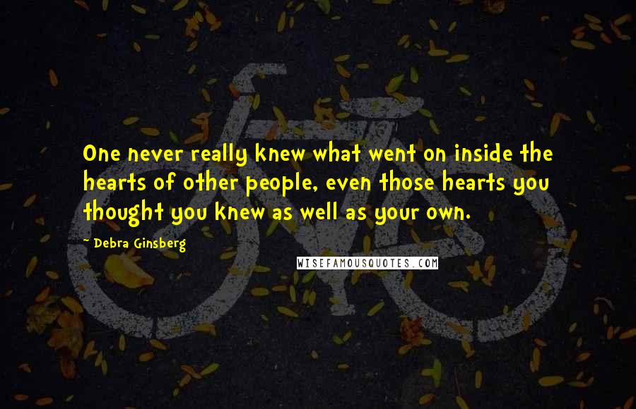 Debra Ginsberg Quotes: One never really knew what went on inside the hearts of other people, even those hearts you thought you knew as well as your own.