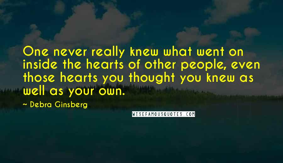 Debra Ginsberg Quotes: One never really knew what went on inside the hearts of other people, even those hearts you thought you knew as well as your own.