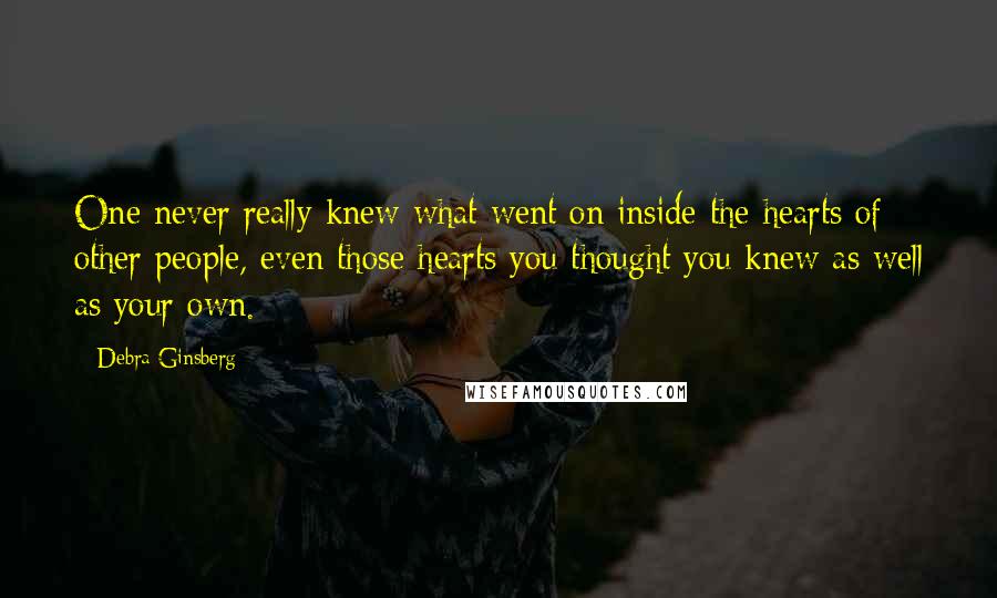 Debra Ginsberg Quotes: One never really knew what went on inside the hearts of other people, even those hearts you thought you knew as well as your own.