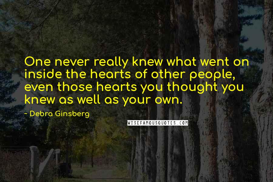 Debra Ginsberg Quotes: One never really knew what went on inside the hearts of other people, even those hearts you thought you knew as well as your own.