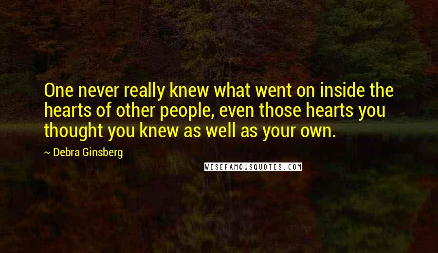 Debra Ginsberg Quotes: One never really knew what went on inside the hearts of other people, even those hearts you thought you knew as well as your own.