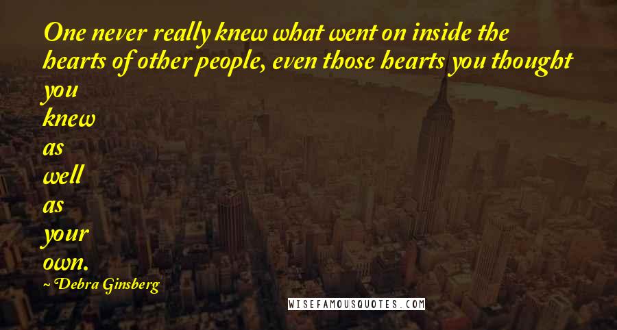 Debra Ginsberg Quotes: One never really knew what went on inside the hearts of other people, even those hearts you thought you knew as well as your own.