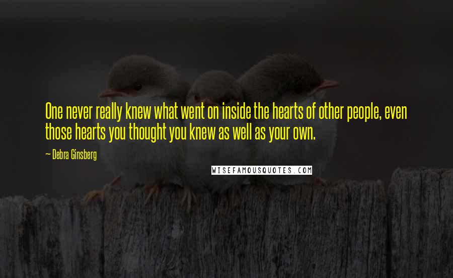 Debra Ginsberg Quotes: One never really knew what went on inside the hearts of other people, even those hearts you thought you knew as well as your own.