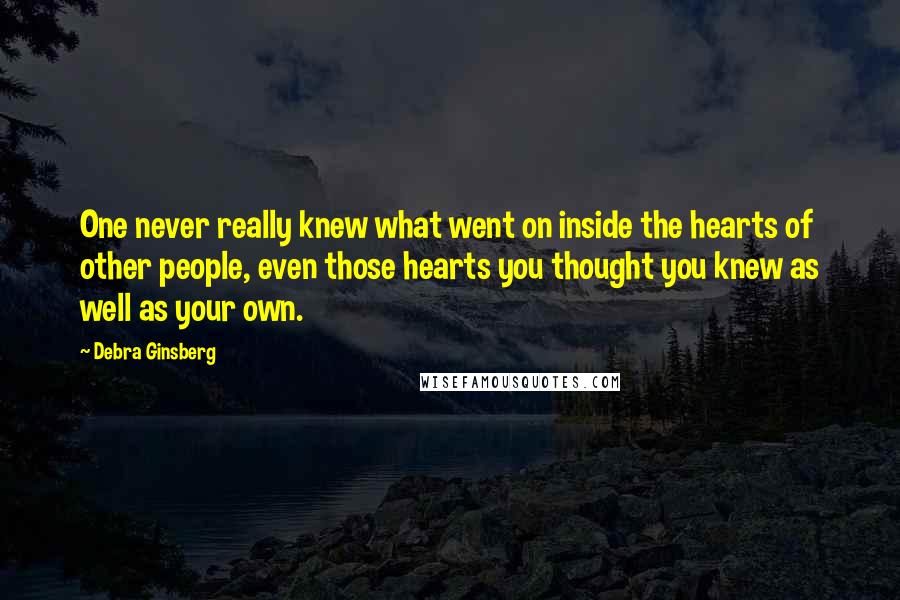 Debra Ginsberg Quotes: One never really knew what went on inside the hearts of other people, even those hearts you thought you knew as well as your own.