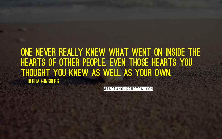 Debra Ginsberg Quotes: One never really knew what went on inside the hearts of other people, even those hearts you thought you knew as well as your own.