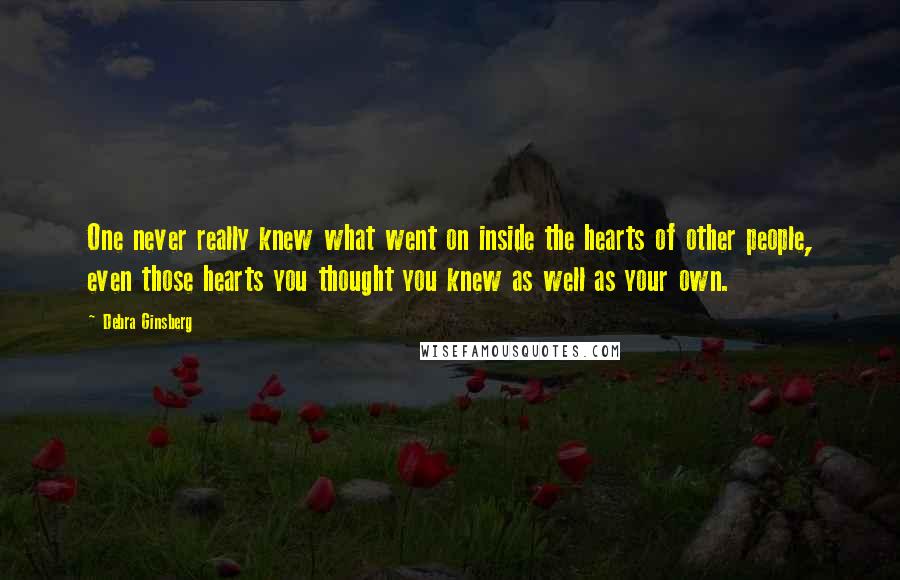 Debra Ginsberg Quotes: One never really knew what went on inside the hearts of other people, even those hearts you thought you knew as well as your own.