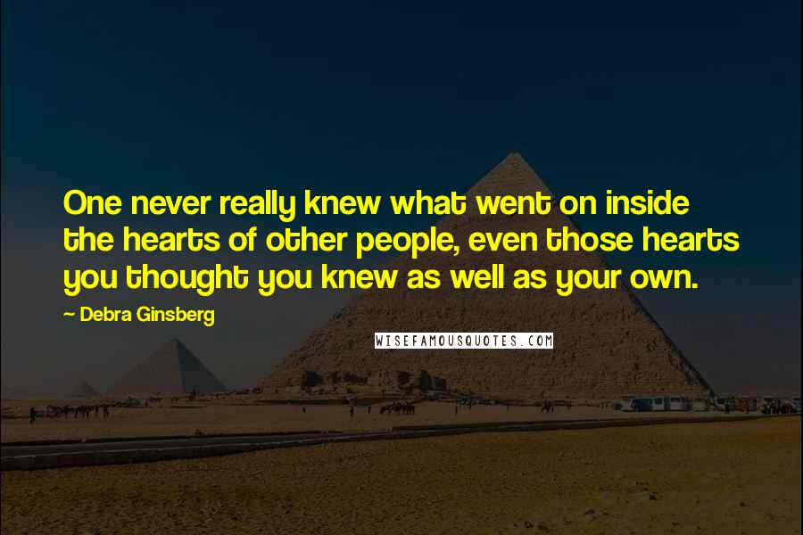 Debra Ginsberg Quotes: One never really knew what went on inside the hearts of other people, even those hearts you thought you knew as well as your own.