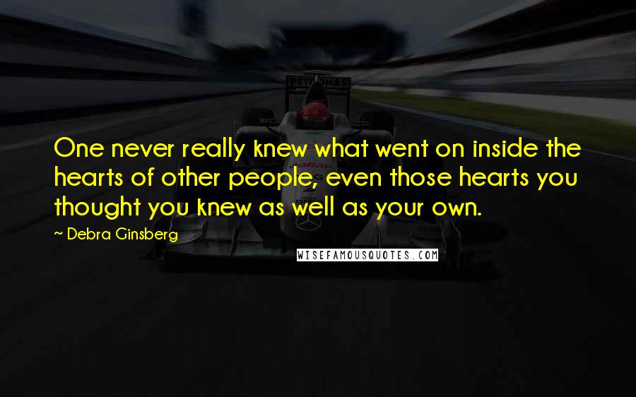 Debra Ginsberg Quotes: One never really knew what went on inside the hearts of other people, even those hearts you thought you knew as well as your own.