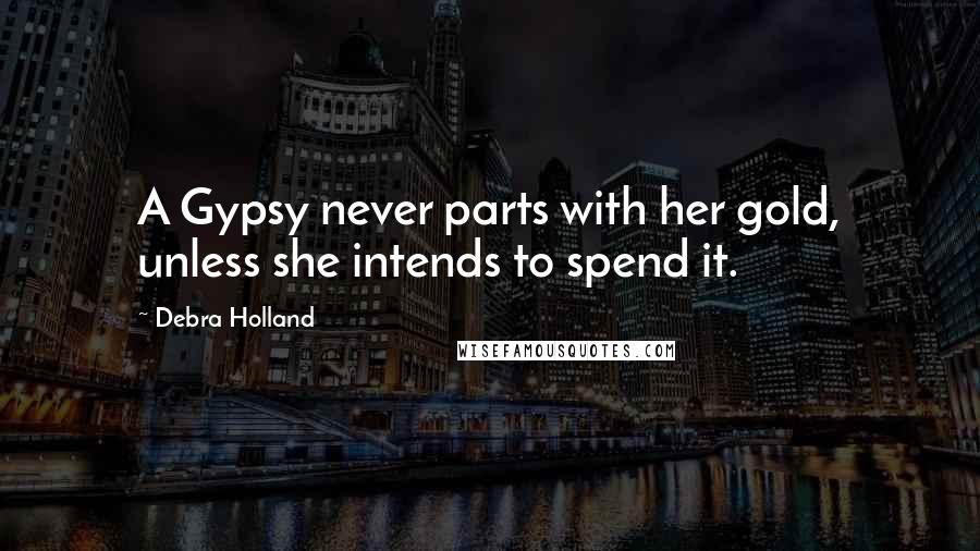 Debra Holland Quotes: A Gypsy never parts with her gold, unless she intends to spend it.
