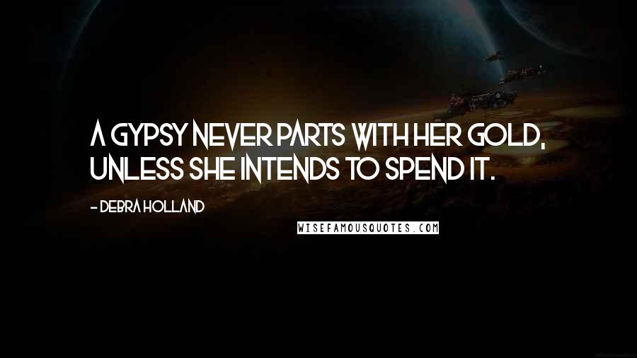 Debra Holland Quotes: A Gypsy never parts with her gold, unless she intends to spend it.