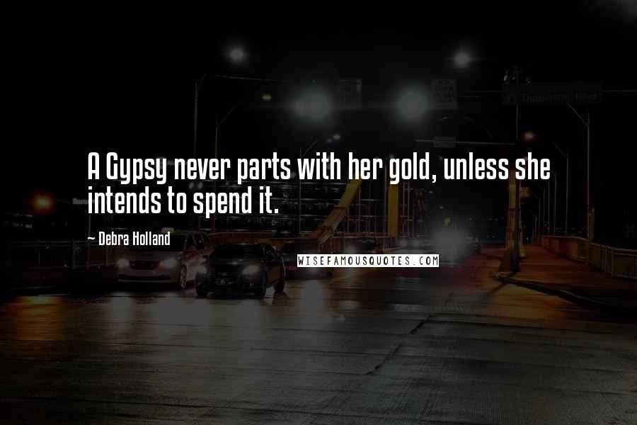 Debra Holland Quotes: A Gypsy never parts with her gold, unless she intends to spend it.