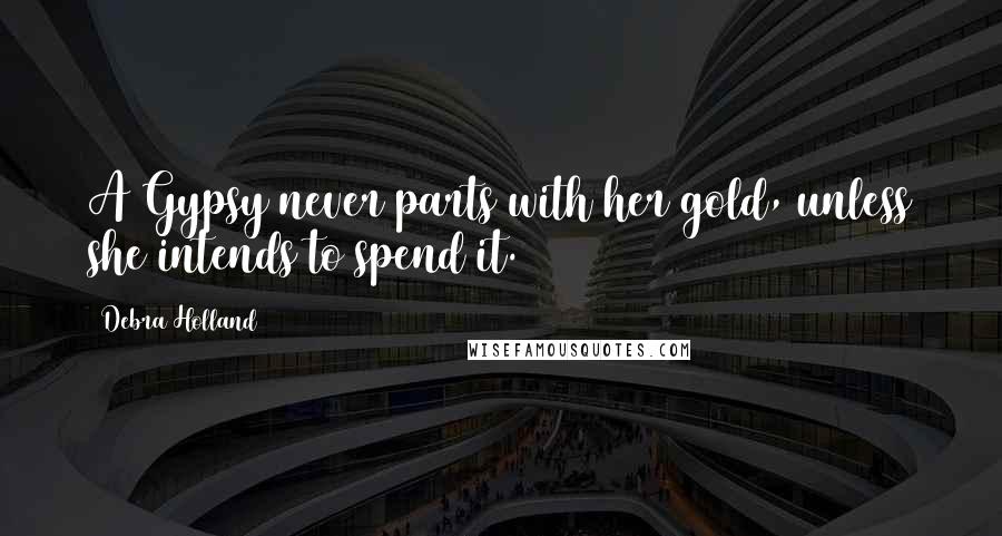 Debra Holland Quotes: A Gypsy never parts with her gold, unless she intends to spend it.