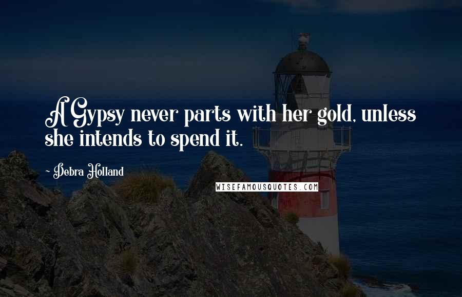Debra Holland Quotes: A Gypsy never parts with her gold, unless she intends to spend it.
