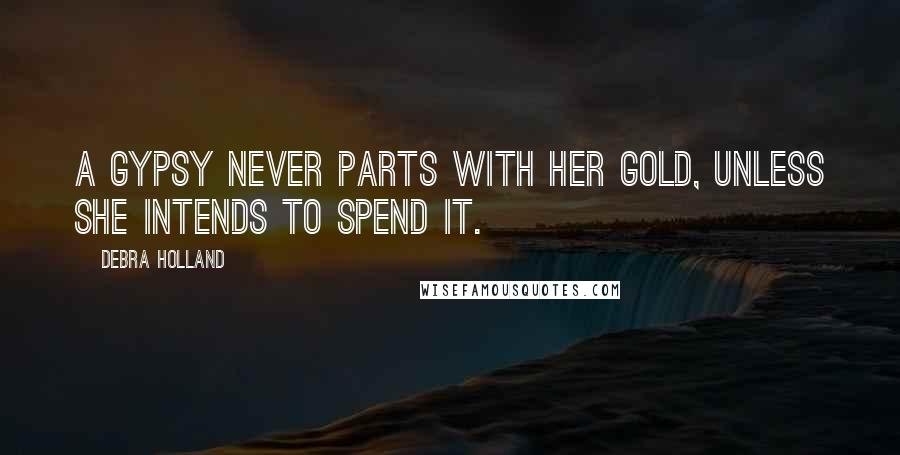 Debra Holland Quotes: A Gypsy never parts with her gold, unless she intends to spend it.