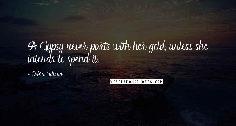 Debra Holland Quotes: A Gypsy never parts with her gold, unless she intends to spend it.