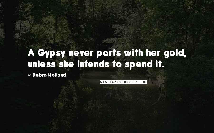 Debra Holland Quotes: A Gypsy never parts with her gold, unless she intends to spend it.