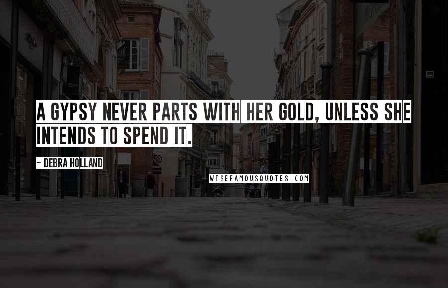 Debra Holland Quotes: A Gypsy never parts with her gold, unless she intends to spend it.