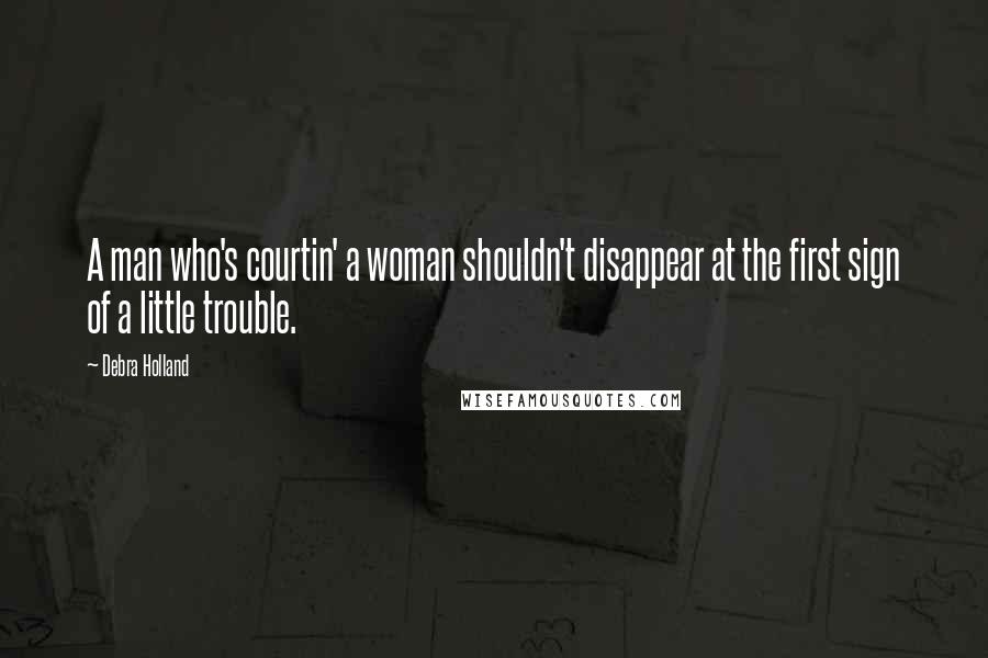 Debra Holland Quotes: A man who's courtin' a woman shouldn't disappear at the first sign of a little trouble.