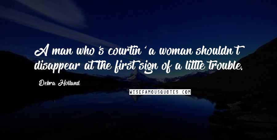 Debra Holland Quotes: A man who's courtin' a woman shouldn't disappear at the first sign of a little trouble.