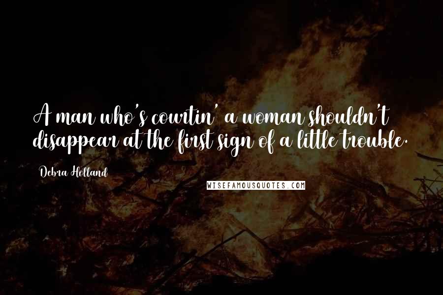 Debra Holland Quotes: A man who's courtin' a woman shouldn't disappear at the first sign of a little trouble.