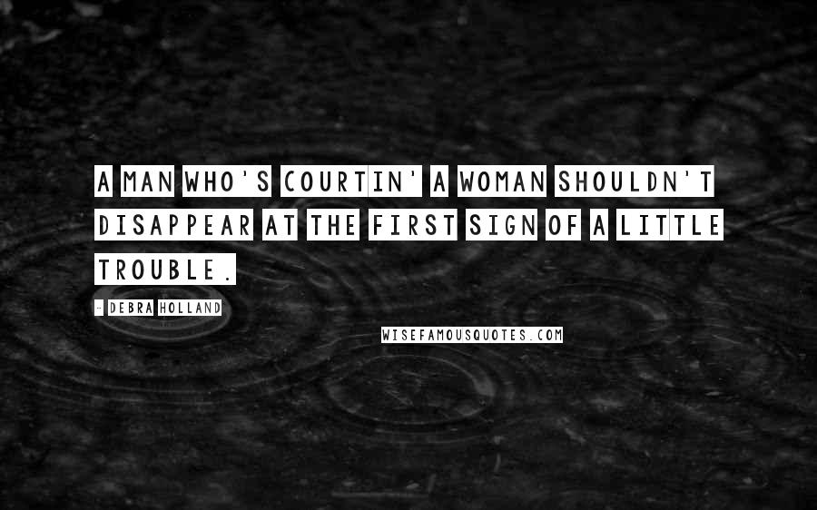 Debra Holland Quotes: A man who's courtin' a woman shouldn't disappear at the first sign of a little trouble.