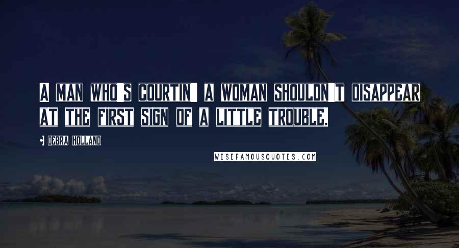 Debra Holland Quotes: A man who's courtin' a woman shouldn't disappear at the first sign of a little trouble.