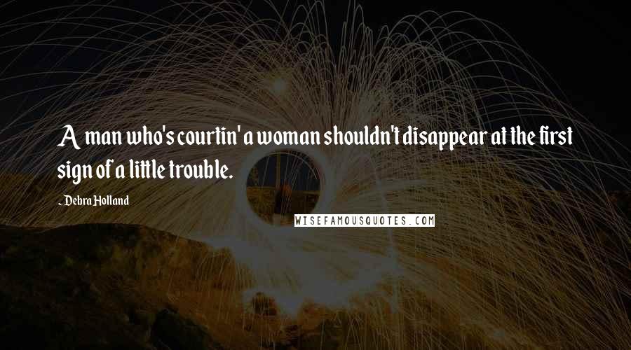 Debra Holland Quotes: A man who's courtin' a woman shouldn't disappear at the first sign of a little trouble.