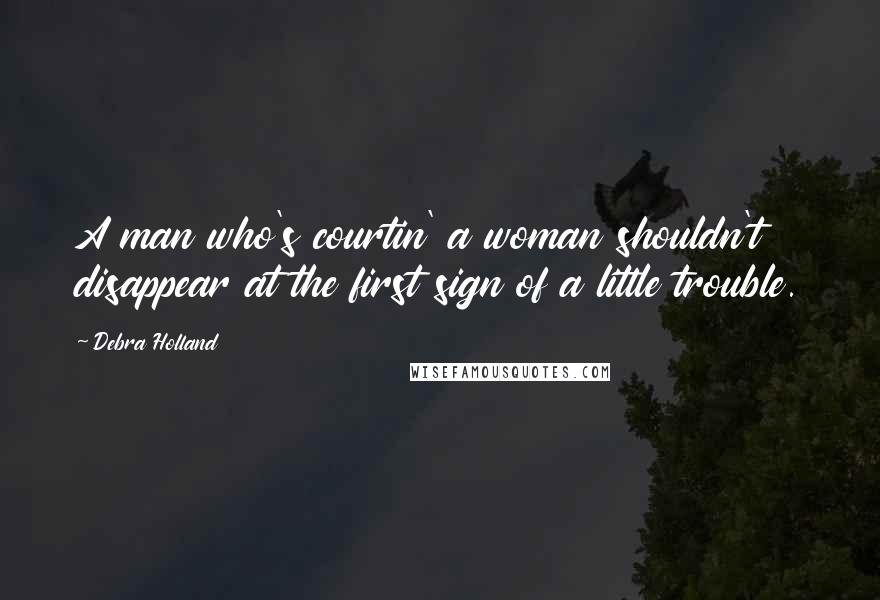 Debra Holland Quotes: A man who's courtin' a woman shouldn't disappear at the first sign of a little trouble.