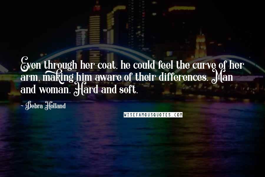 Debra Holland Quotes: Even through her coat, he could feel the curve of her arm, making him aware of their differences. Man and woman. Hard and soft.