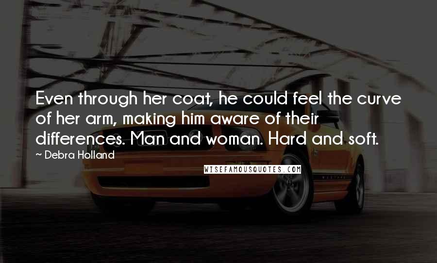 Debra Holland Quotes: Even through her coat, he could feel the curve of her arm, making him aware of their differences. Man and woman. Hard and soft.