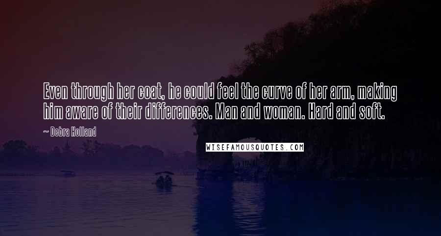 Debra Holland Quotes: Even through her coat, he could feel the curve of her arm, making him aware of their differences. Man and woman. Hard and soft.