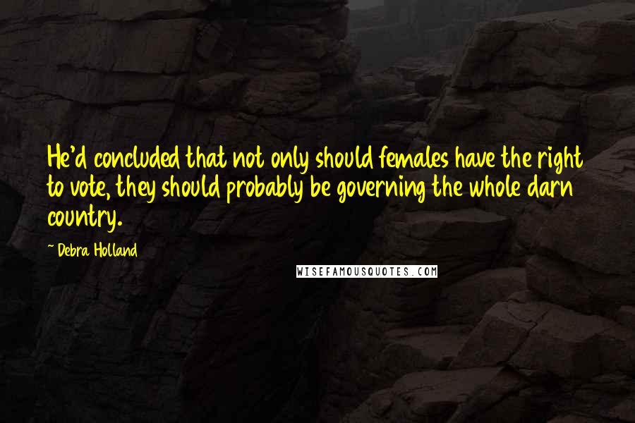 Debra Holland Quotes: He'd concluded that not only should females have the right to vote, they should probably be governing the whole darn country.