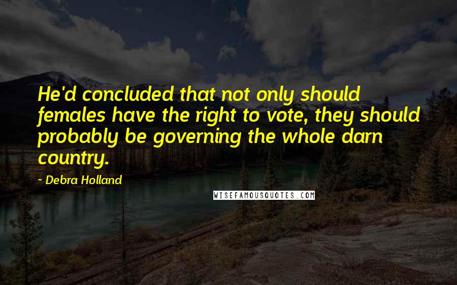 Debra Holland Quotes: He'd concluded that not only should females have the right to vote, they should probably be governing the whole darn country.