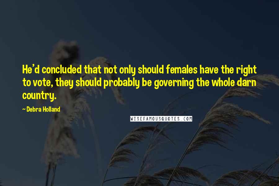 Debra Holland Quotes: He'd concluded that not only should females have the right to vote, they should probably be governing the whole darn country.